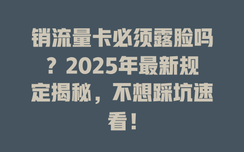 销流量卡必须露脸吗？2025年最新规定揭秘，不想踩坑速看！