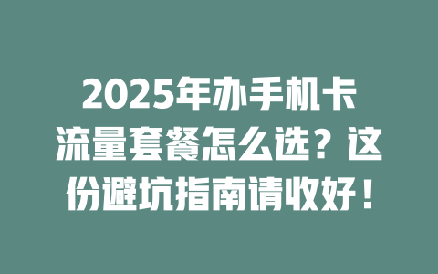 2025年办手机卡流量套餐怎么选？这份避坑指南请收好！
