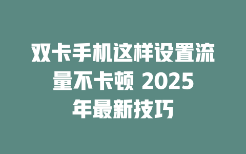 双卡手机这样设置流量不卡顿 2025年最新技巧