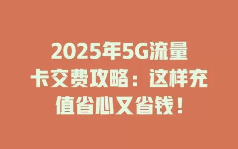 2025年5G流量卡交费攻略：这样充值省心又省钱！