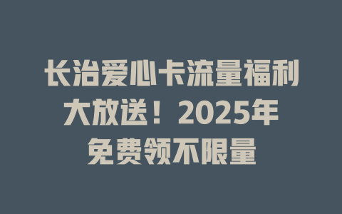 长治爱心卡流量福利大放送！2025年免费领不限量