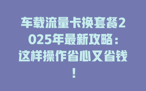 车载流量卡换套餐2025年最新攻略：这样操作省心又省钱！