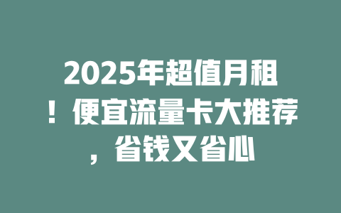 2025年超值月租！便宜流量卡大推荐，省钱又省心