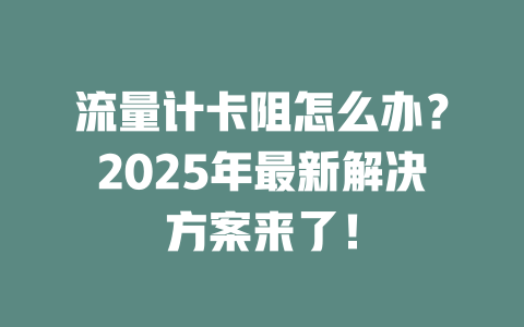 流量计卡阻怎么办？2025年最新解决方案来了！