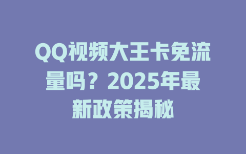 QQ视频大王卡免流量吗？2025年最新政策揭秘