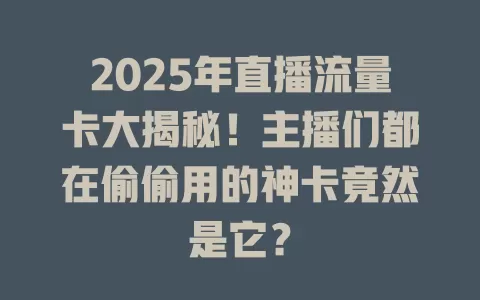 2025年直播流量卡大揭秘！主播们都在偷偷用的神卡竟然是它？