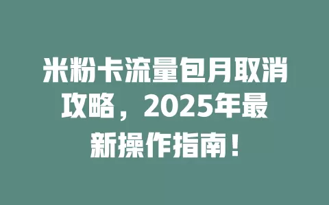 米粉卡流量包月取消攻略,2025年最新操作指南!