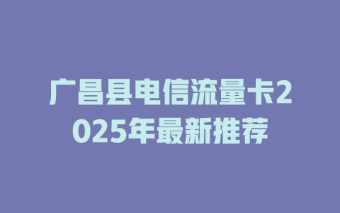广昌县电信流量卡2025年最新推荐