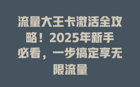 流量大王卡激活全攻略！2025年新手必看，一步搞定享无限流量