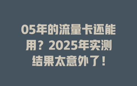 05年的流量卡还能用？2025年实测结果太意外了！