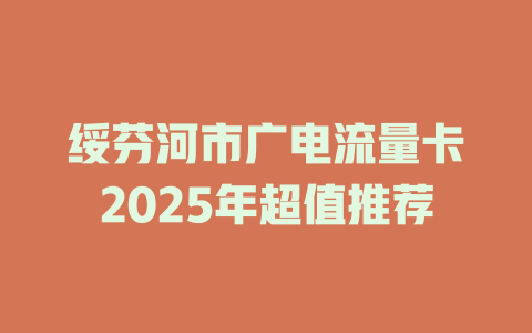 绥芬河市广电流量卡2025年超值推荐