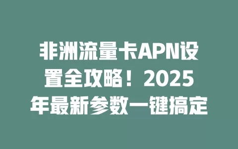 非洲流量卡APN设置全攻略！2025年最新参数一键搞定
