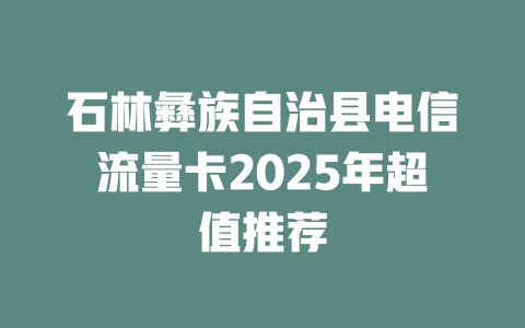 石林彝族自治县电信流量卡2025年超值推荐
