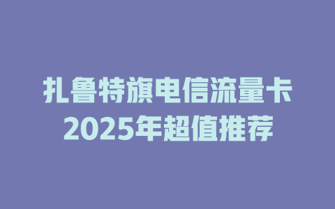 扎鲁特旗电信流量卡2025年超值推荐