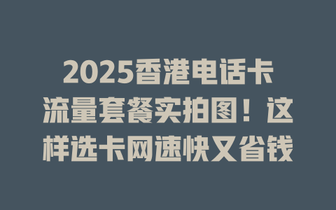 2025香港电话卡流量套餐实拍图！这样选卡网速快又省钱