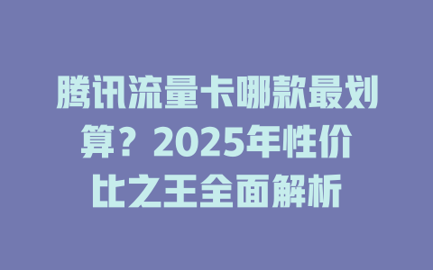 腾讯流量卡哪款最划算？2025年性价比之王全面解析