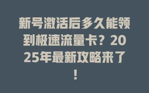 新号激活后多久能领到极速流量卡？2025年最新攻略来了！