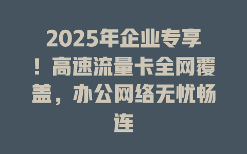 2025年企业专享！高速流量卡全网覆盖，办公网络无忧畅连