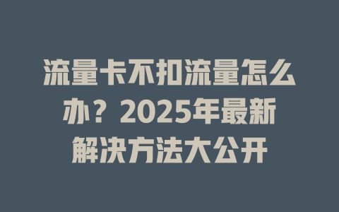 流量卡不扣流量怎么办？2025年最新解决方法大公开