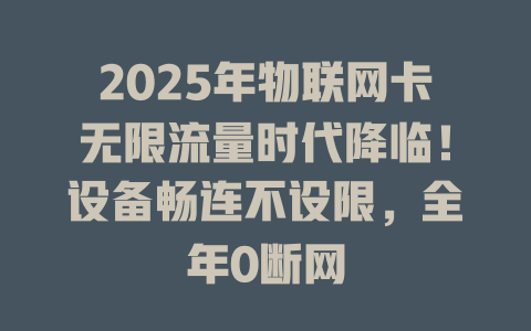2025年物联网卡无限流量时代降临！设备畅连不设限，全年0断网
