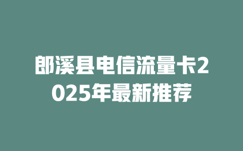 郎溪县电信流量卡2025年最新推荐