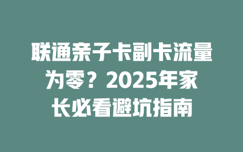 联通亲子卡副卡流量为零？2025年家长必看避坑指南