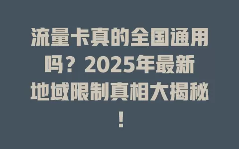 流量卡真的全国通用吗？2025年最新地域限制真相大揭秘！