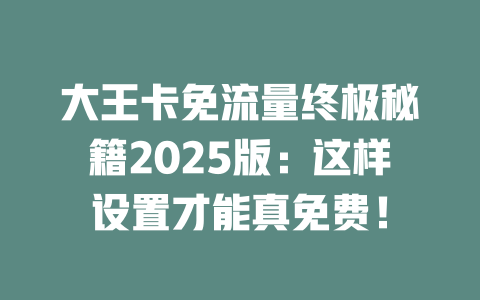 大王卡免流量终极秘籍2025版：这样设置才能真免费！