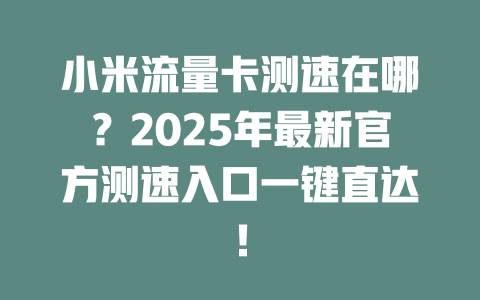 小米流量卡测速在哪？2025年最新官方测速入口一键直达！