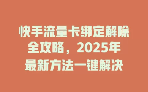 快手流量卡绑定解除全攻略，2025年最新方法一键解决
