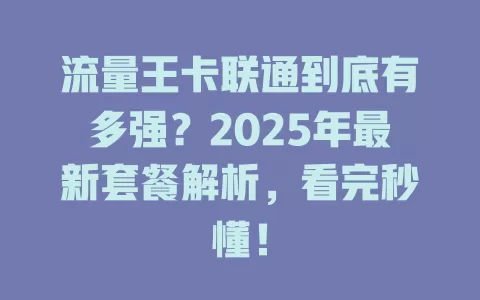 流量王卡联通到底有多强?2025年最新套餐解析,看完秒懂!