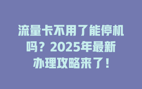 流量卡不用了能停机吗？2025年最新办理攻略来了！