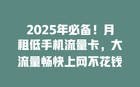 2025年必备！月租低手机流量卡，大流量畅快上网不花钱