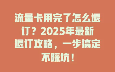 流量卡用完了怎么退订？2025年最新退订攻略，一步搞定不踩坑！