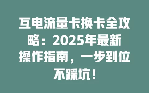 互电流量卡换卡全攻略：2025年最新操作指南，一步到位不踩坑！
