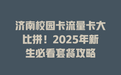 济南校园卡流量卡大比拼！2025年新生必看套餐攻略