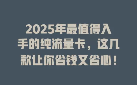 2025年最值得入手的纯流量卡，这几款让你省钱又省心！