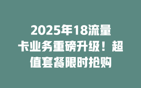 2025年18流量卡业务重磅升级！超值套餐限时抢购