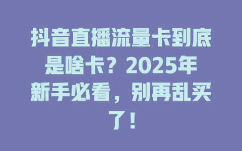 抖音直播流量卡到底是啥卡？2025年新手必看，别再乱买了！