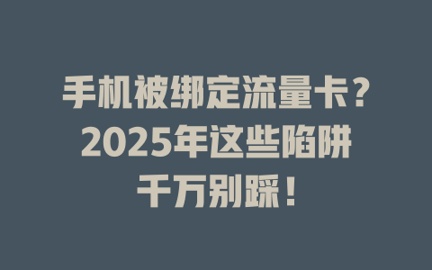 手机被绑定流量卡？2025年这些陷阱千万别踩！