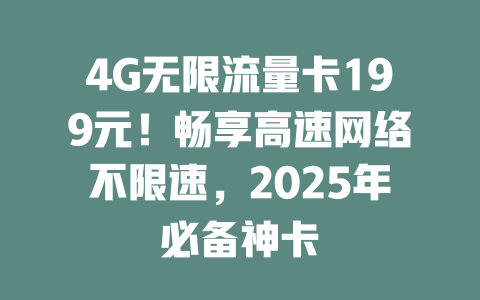 4G无限流量卡199元！畅享高速网络不限速，2025年必备神卡