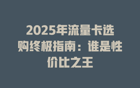 2025年流量卡选购终极指南：谁是性价比之王