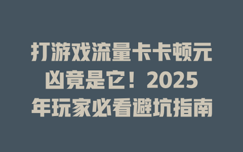 打游戏流量卡卡顿元凶竟是它！2025年玩家必看避坑指南