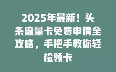 2025年最新！头条流量卡免费申请全攻略，手把手教你轻松领卡
