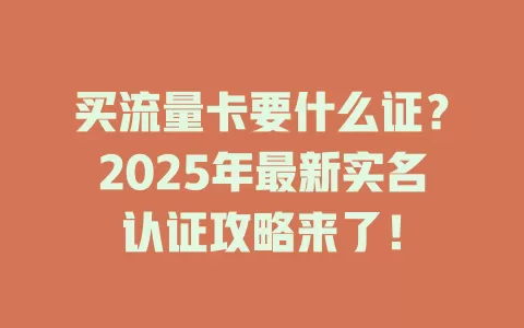 买流量卡要什么证？2025年最新实名认证攻略来了！