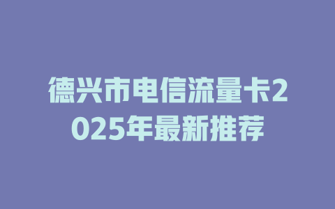 德兴市电信流量卡2025年最新推荐