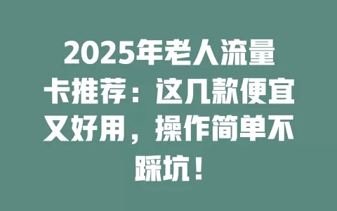2025年老人流量卡推荐：这几款便宜又好用，操作简单不踩坑！