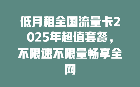 低月租全国流量卡2025年超值套餐，不限速不限量畅享全网