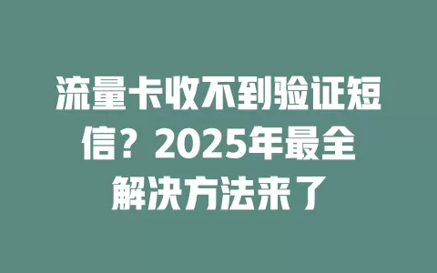 流量卡收不到验证短信？2025年最全解决方法来了