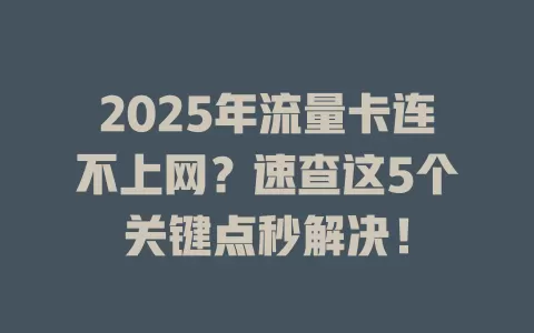 2025年流量卡连不上网？速查这5个关键点秒解决！